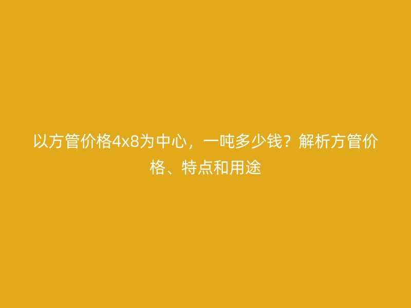 以方管價(jià)格4x8為中心，一噸多少錢？解析方管價(jià)格、特點(diǎn)和用途