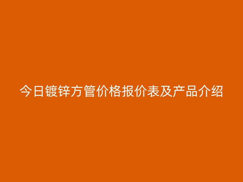 今日鍍鋅方管價格報價表及產(chǎn)品介紹