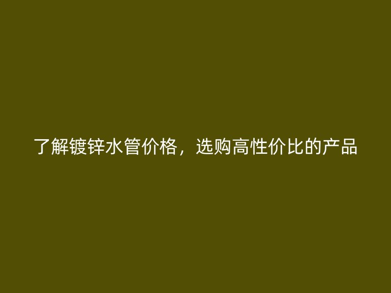 了解鍍鋅水管價格，選購高性價比的產品