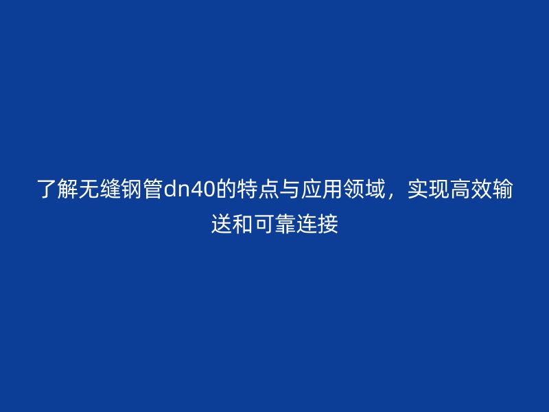 了解無縫鋼管dn40的特點與應用領域,實現高效輸送和可靠連接