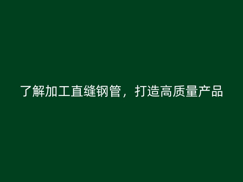 了解加工直縫鋼管，打造高質量產品