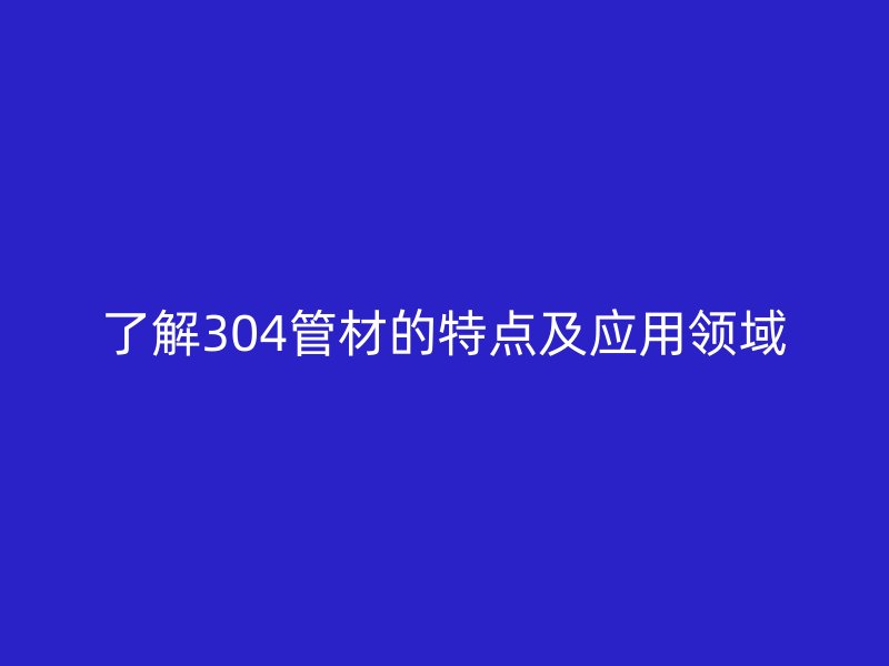 了解304管材的特點及應(yīng)用領(lǐng)域