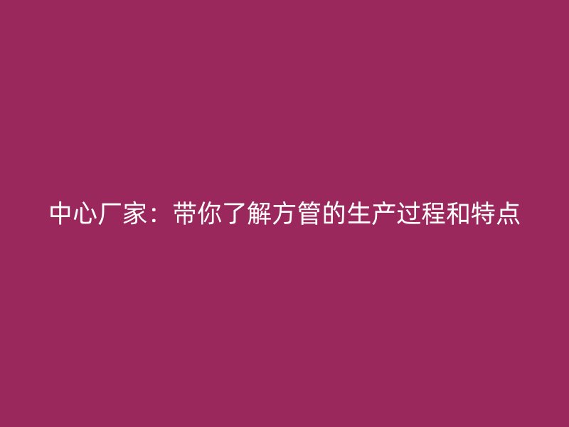 中心廠家:帶你了解方管的生產過程和特點