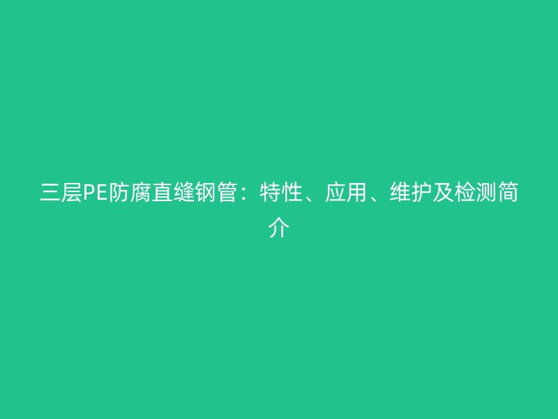 三層PE防腐直縫鋼管：特性、應(yīng)用、維護(hù)及檢測簡介