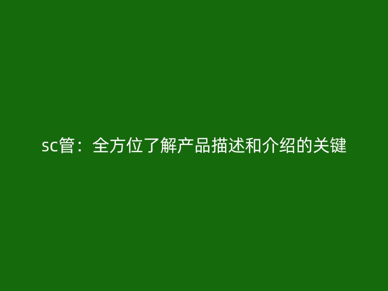 sc管：全方位了解產品描述和介紹的關鍵