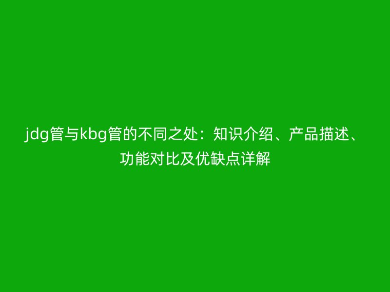 jdg管與kbg管的不同之處：知識介紹、產(chǎn)品描述、功能對比及優(yōu)缺點詳解