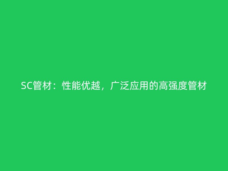 SC管材：性能優(yōu)越，廣泛應(yīng)用的高強(qiáng)度管材