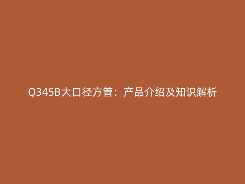 Q345B大口徑方管:產(chǎn)品介紹及知識(shí)解析