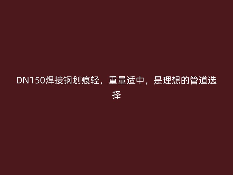 DN150焊接鋼劃痕輕，重量適中，是理想的管道選擇