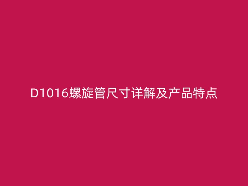D1016螺旋管尺寸詳解及產(chǎn)品特點