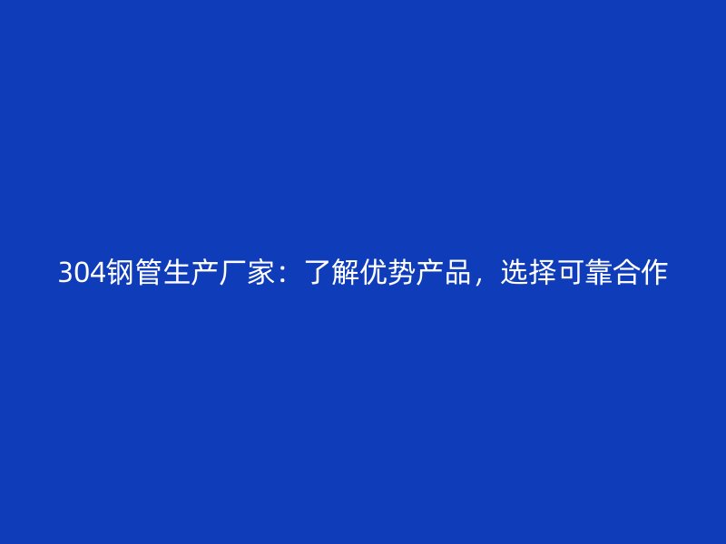 304鋼管生產(chǎn)廠家:了解優(yōu)勢產(chǎn)品,選擇可靠合作
