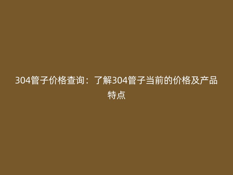 304管子價格查詢:了解304管子當前的價格及產(chǎn)品特點