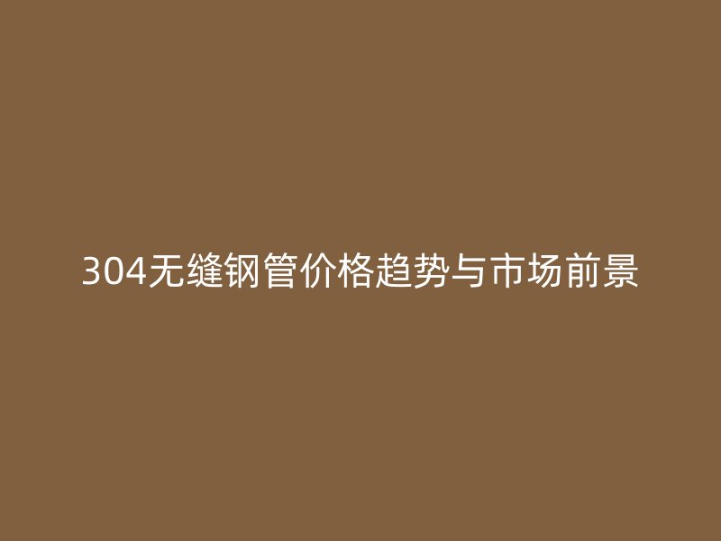 304無縫鋼管價格趨勢與市場前景