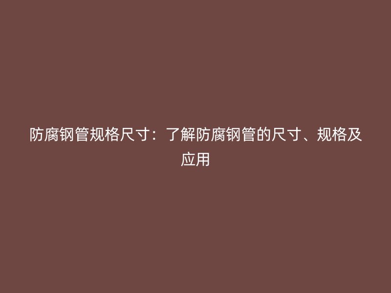 防腐鋼管規格尺寸：了解防腐鋼管的尺寸、規格及應用