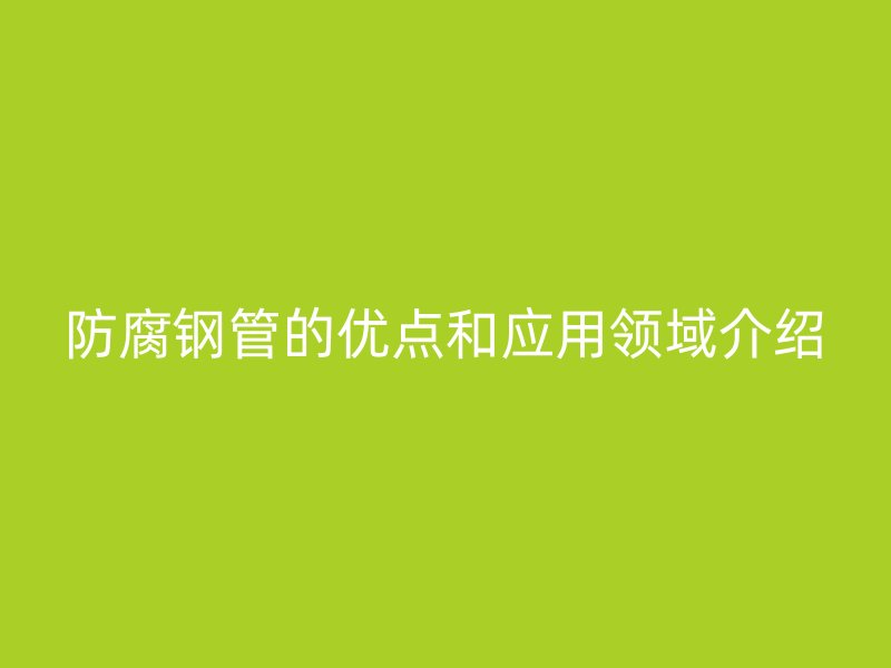 防腐鋼管的優點和應用領域介紹