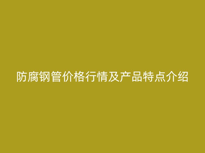 防腐鋼管價格行情及產品特點介紹
