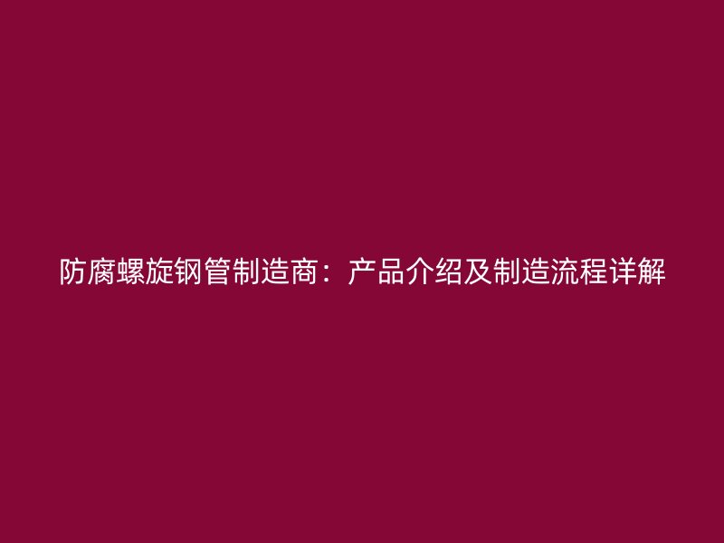 防腐螺旋鋼管制造商:產(chǎn)品介紹及制造流程詳解