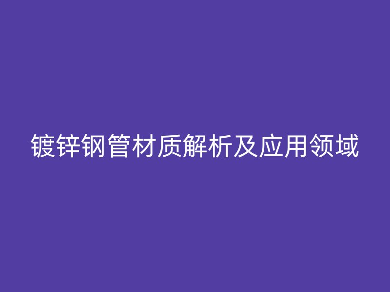鍍鋅鋼管材質解析及應用領域