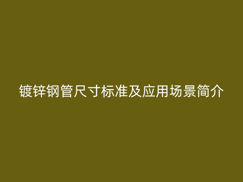 鍍鋅鋼管尺寸標(biāo)準(zhǔn)及應(yīng)用場(chǎng)景簡(jiǎn)介