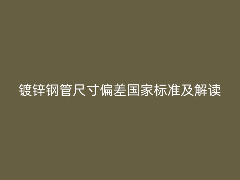鍍鋅鋼管尺寸偏差國家標準及解讀