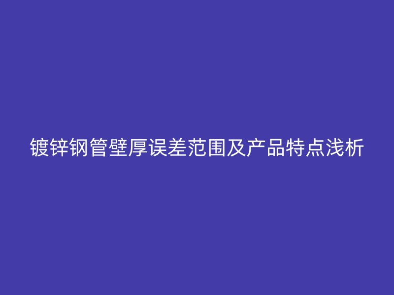 鍍鋅鋼管壁厚誤差范圍及產(chǎn)品特點(diǎn)淺析