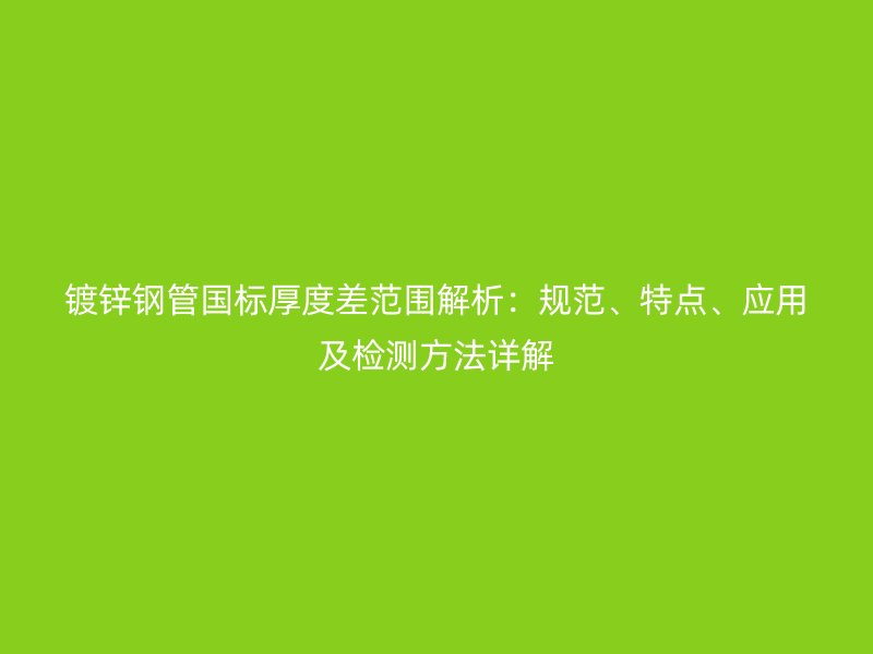 鍍鋅鋼管國標厚度差范圍解析:規范、特點、應用及檢測方法詳解