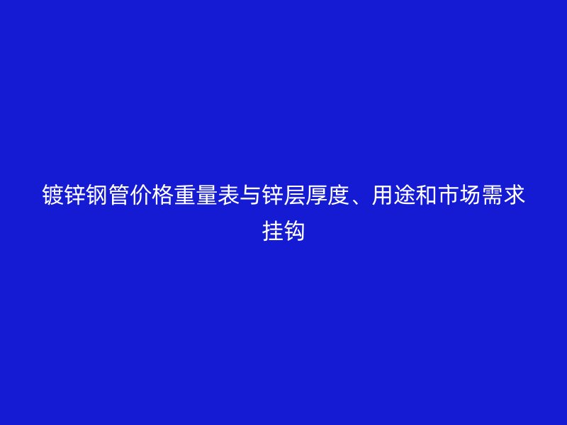 鍍鋅鋼管價格重量表與鋅層厚度、用途和市場需求掛鉤