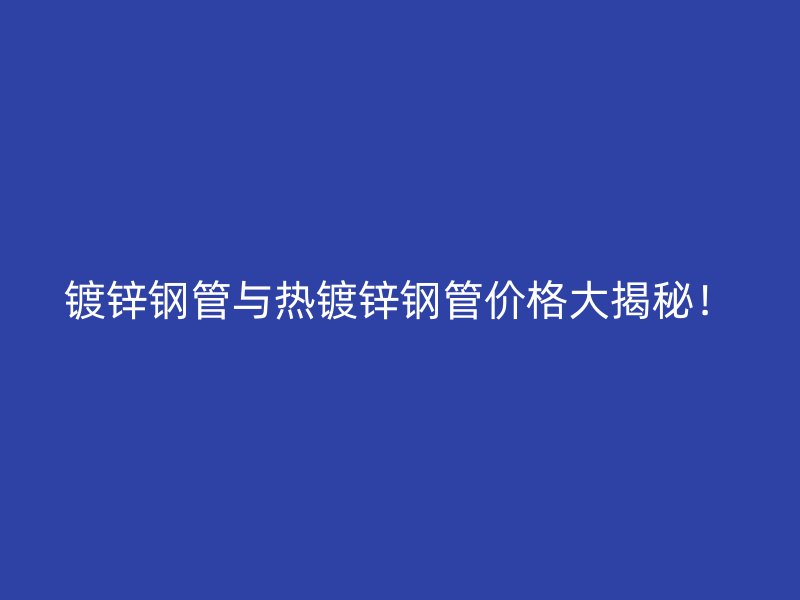 鍍鋅鋼管與熱鍍鋅鋼管價格大揭秘！