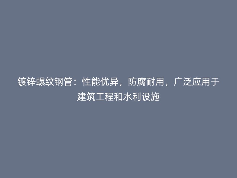 鍍鋅螺紋鋼管:性能優異,防腐耐用,廣泛應用于建筑工程和水利設施