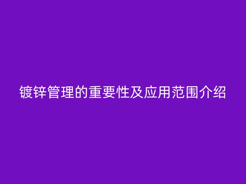 鍍鋅管理的重要性及應用范圍介紹