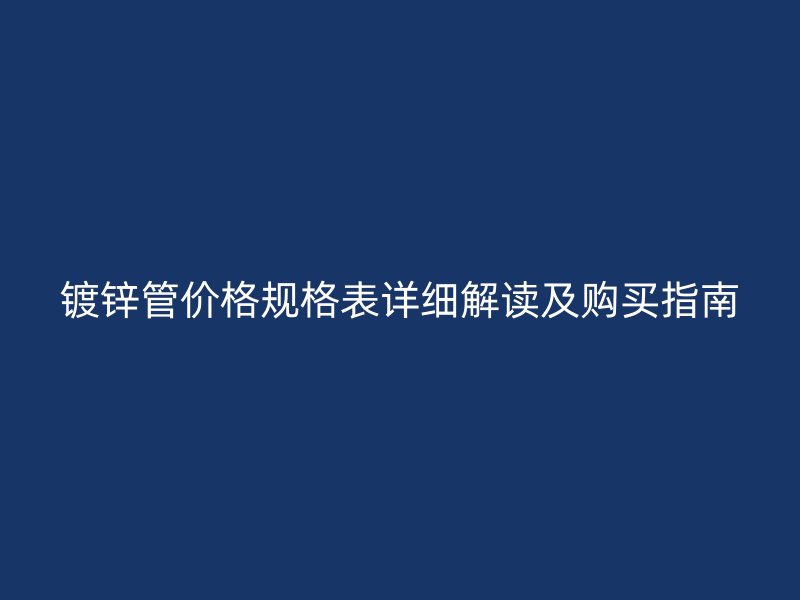 鍍鋅管價格規格表詳細解讀及購買指南