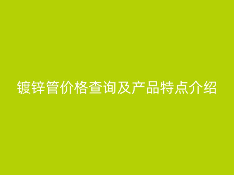 鍍鋅管價格查詢及產品特點介紹