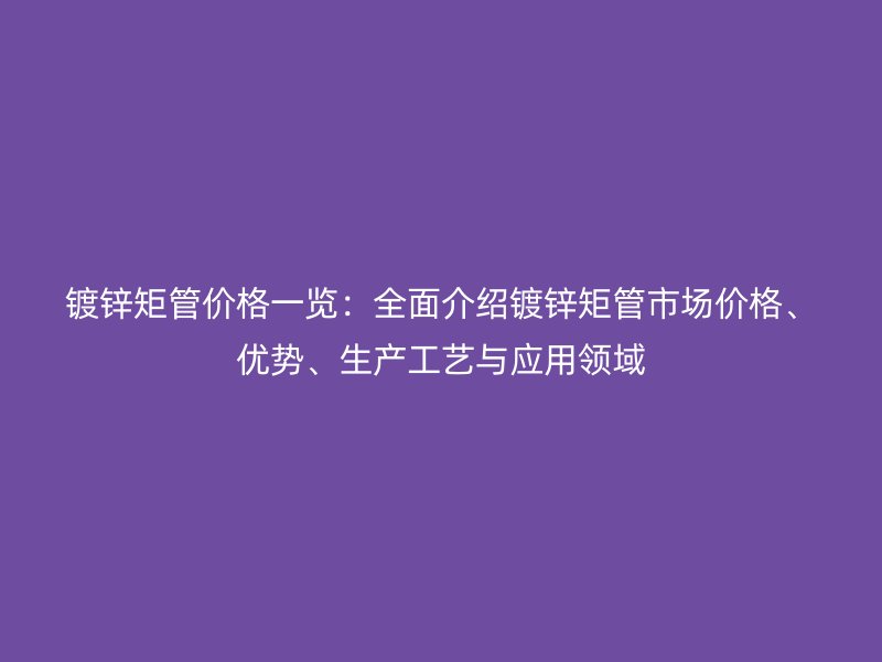 鍍鋅矩管價格一覽：全面介紹鍍鋅矩管市場價格、優(yōu)勢、生產(chǎn)工藝與應用領(lǐng)域