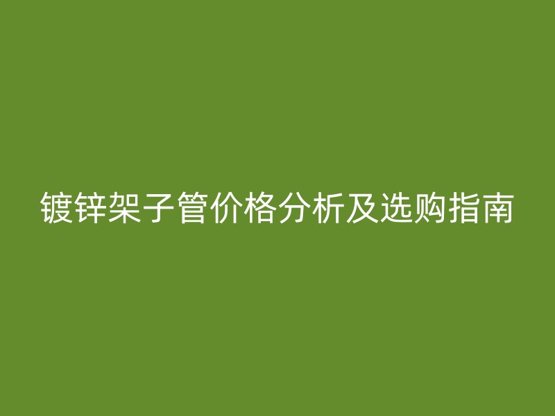 鍍鋅架子管價格分析及選購指南