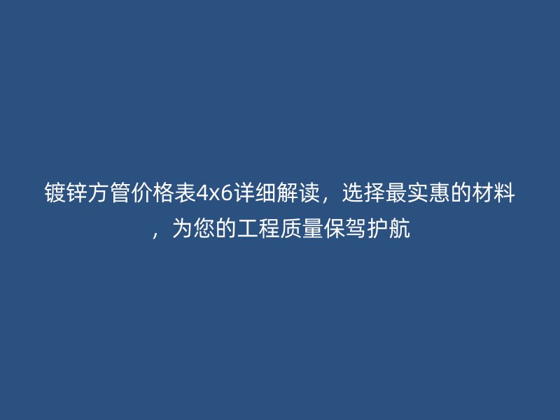 鍍鋅方管價格表4x6詳細解讀，選擇最實惠的材料，為您的工程質量保駕護航