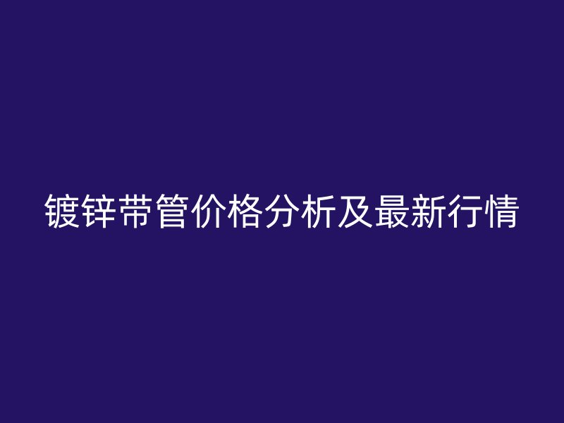 鍍鋅帶管價格分析及最新行情