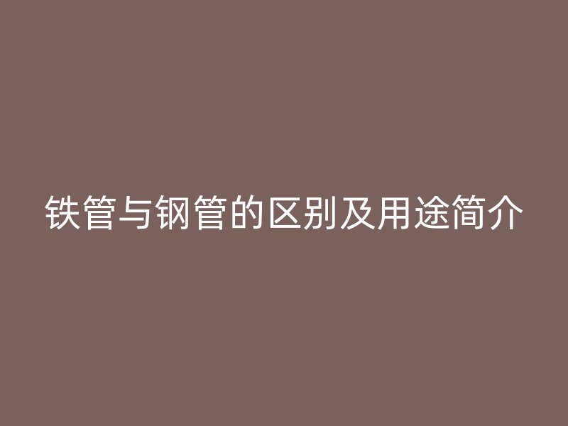 鐵管與鋼管的區(qū)別及用途簡介