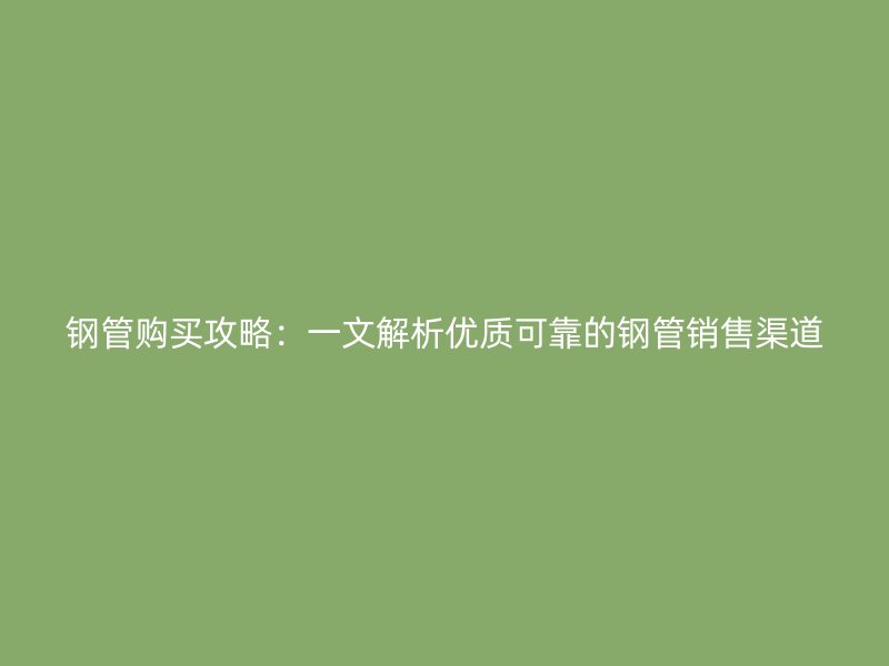 鋼管購買攻略:一文解析優質可靠的鋼管銷售渠道