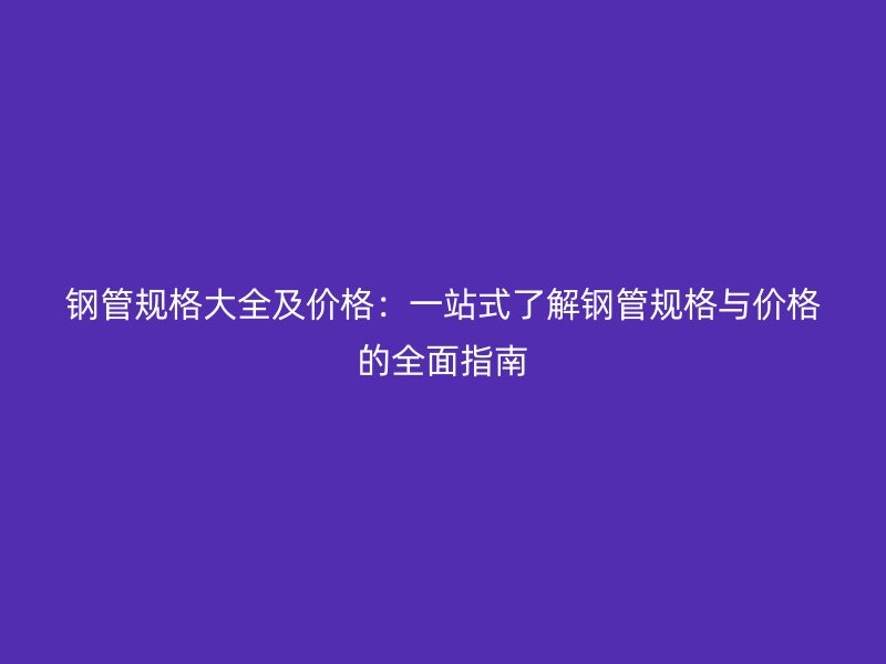 鋼管規格大全及價格：一站式了解鋼管規格與價格的全面指南