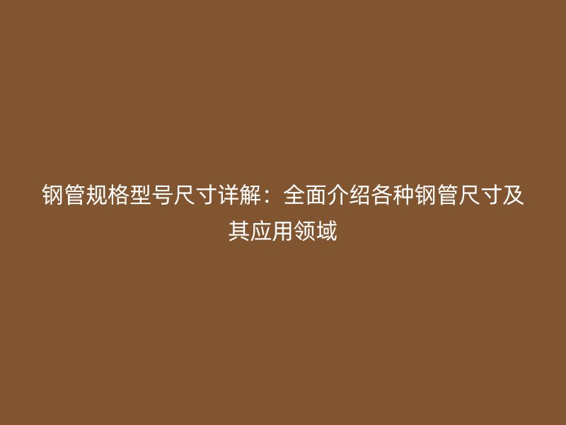 鋼管規格型號尺寸詳解:全面介紹各種鋼管尺寸及其應用領域