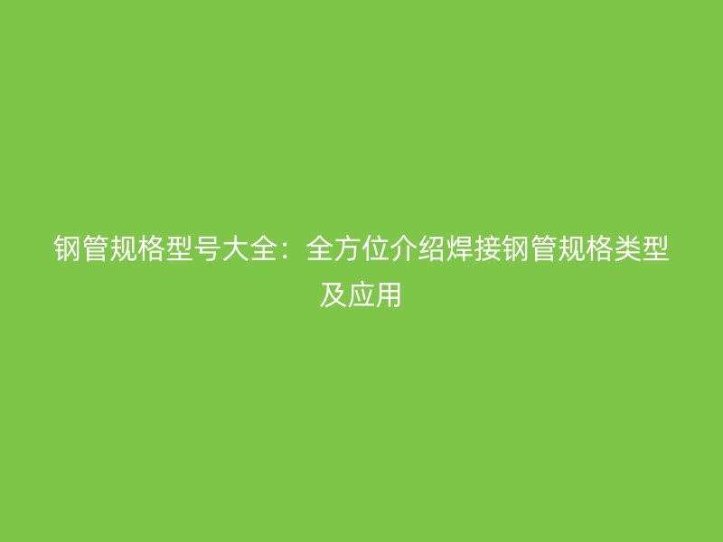 鋼管規(guī)格型號(hào)大全：全方位介紹焊接鋼管規(guī)格類型及應(yīng)用