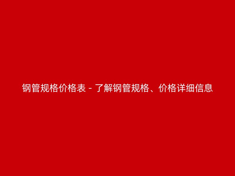 鋼管規格價格表 - 了解鋼管規格、價格詳細信息