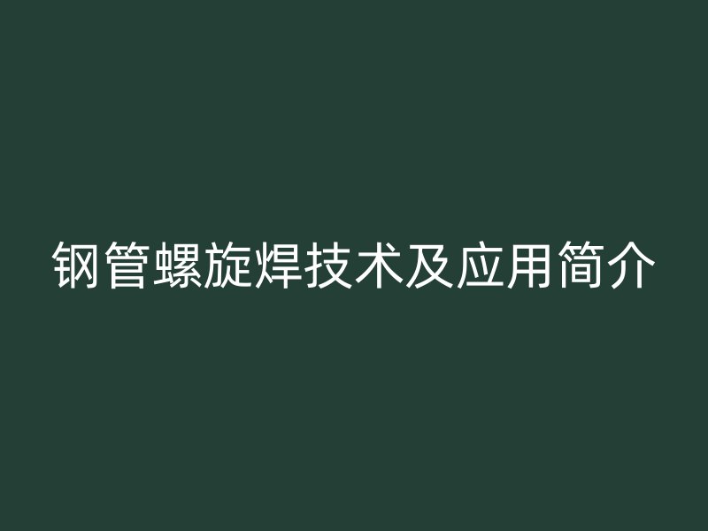 鋼管螺旋焊技術(shù)及應用簡介