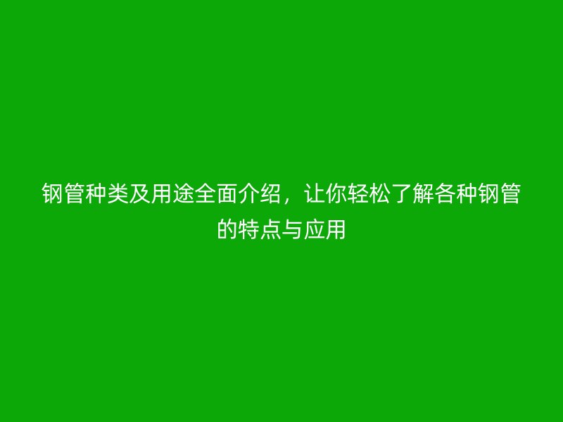 鋼管種類及用途全面介紹，讓你輕松了解各種鋼管的特點與應用