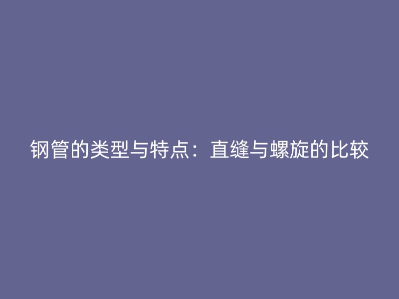 鋼管的類型與特點：直縫與螺旋的比較
