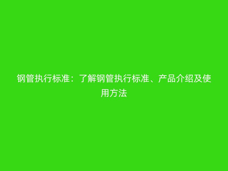 鋼管執行標準：了解鋼管執行標準、產品介紹及使用方法
