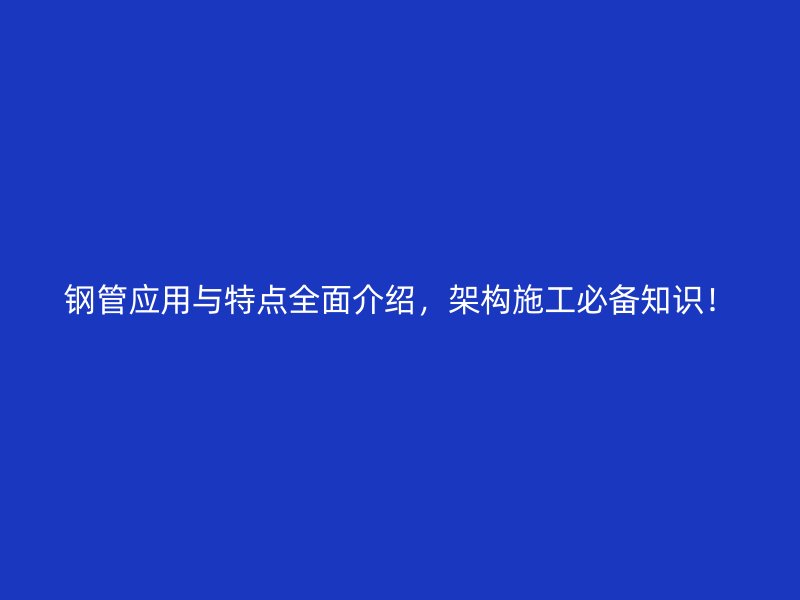 鋼管應用與特點全面介紹,架構施工必備知識!