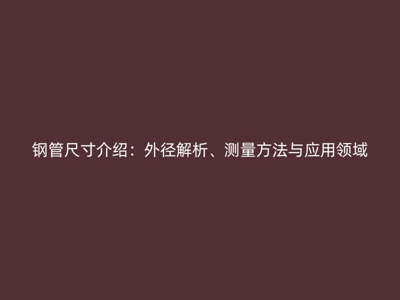 鋼管尺寸介紹:外徑解析、測(cè)量方法與應(yīng)用領(lǐng)域