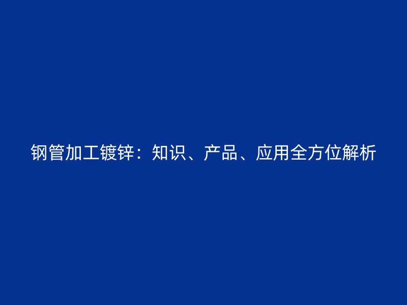 鋼管加工鍍鋅:知識、產品、應用全方位解析