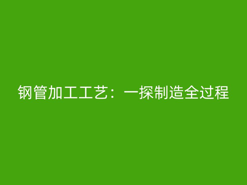 鋼管加工工藝:一探制造全過程
